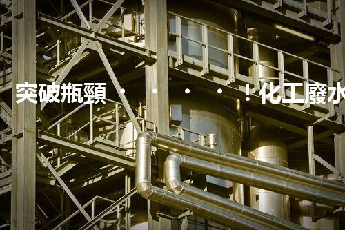 突破瓶頸！化工廢水處理系統(tǒng)深度優(yōu)化探索？